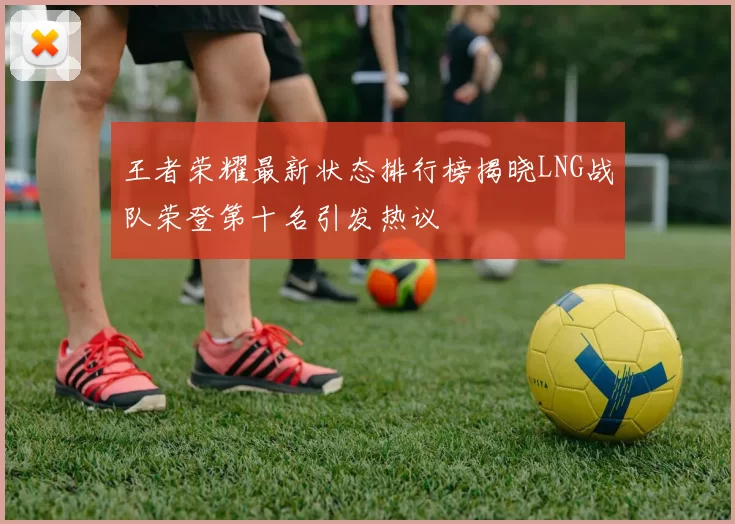王者荣耀最新状态排行榜揭晓LNG战队荣登第十名引发热议