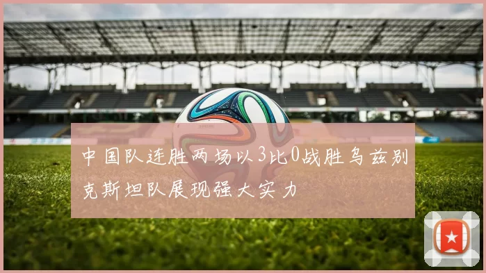 中国队连胜两场以3比0战胜乌兹别克斯坦队展现强大实力