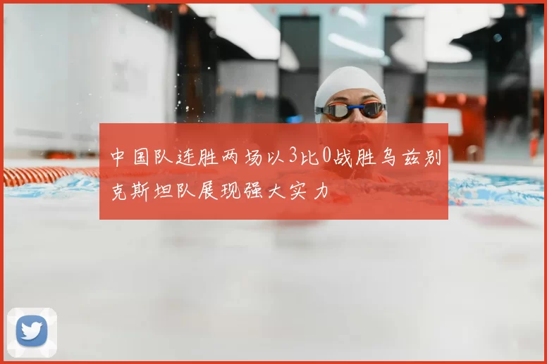 中国队连胜两场以3比0战胜乌兹别克斯坦队展现强大实力