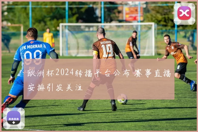 欧洲杯2024转播平台公布 赛事直播安排引发关注