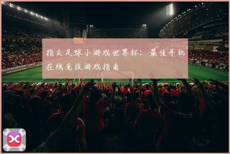 指尖足球小游戏世界杯:最佳手机在线竞技游戏指南