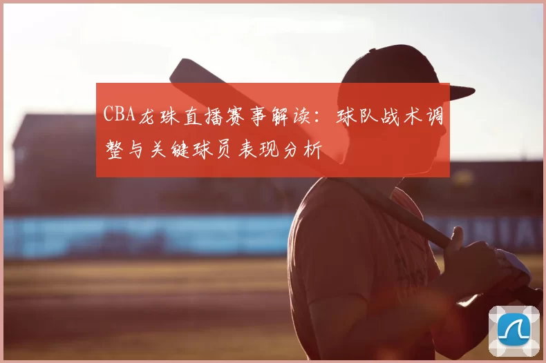 CBA龙珠直播赛事解读：球队战术调整与关键球员表现分析