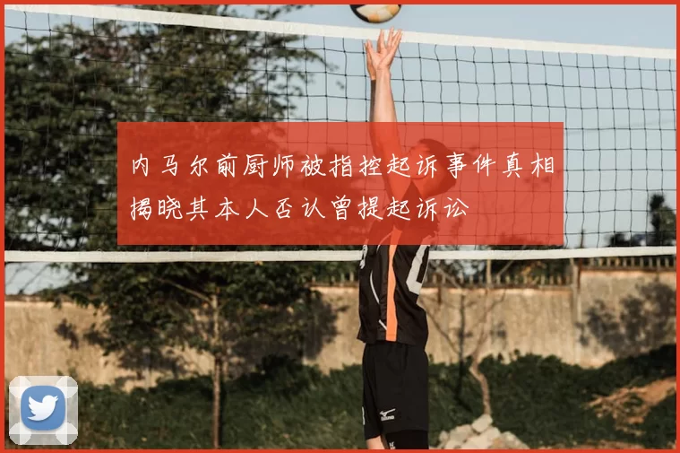 内马尔前厨师被指控起诉事件真相揭晓其本人否认曾提起诉讼