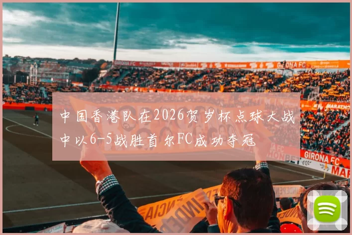 中国香港队在2026贺岁杯点球大战中以6-5战胜首尔FC成功夺冠