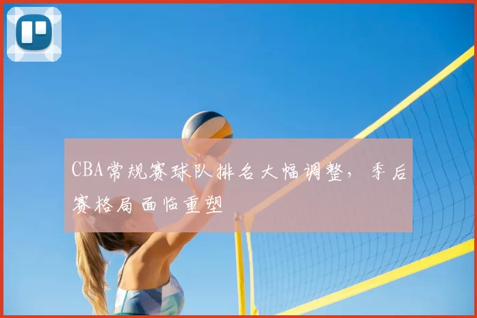 CBA常规赛球队排名大幅调整，季后赛格局面临重塑