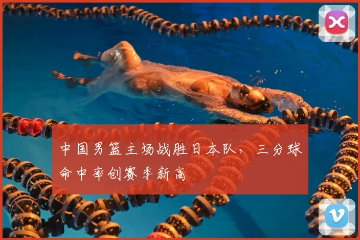中国男篮主场战胜日本队，三分球命中率创赛季新高