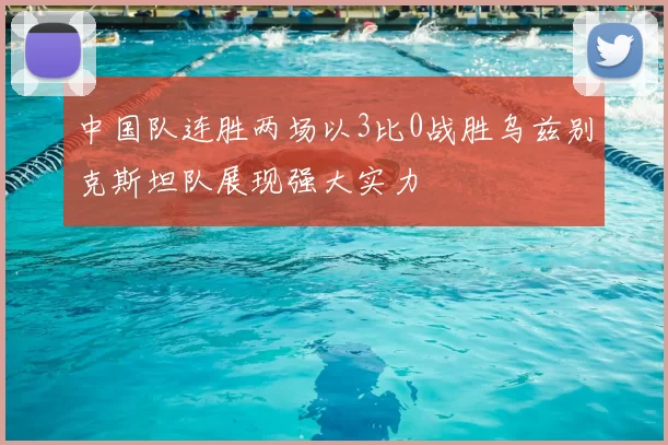 中国队连胜两场以3比0战胜乌兹别克斯坦队展现强大实力