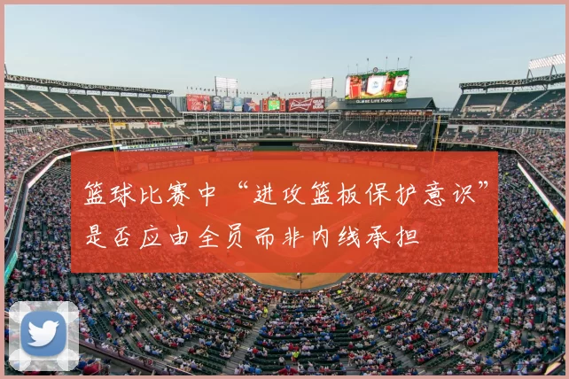篮球比赛中“进攻篮板保护意识”是否应由全员而非内线承担