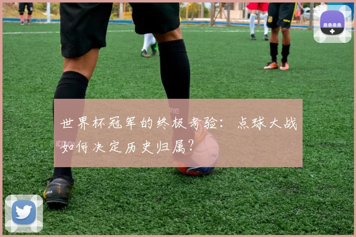 世界杯冠军的终极考验:点球大战如何决定历史归属?