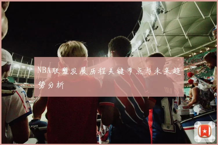 NBA联盟发展历程关键节点与未来趋势分析