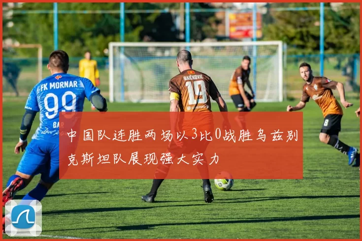 中国队连胜两场以3比0战胜乌兹别克斯坦队展现强大实力