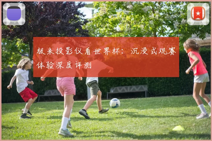 极米投影仪看世界杯：沉浸式观赛体验深度评测