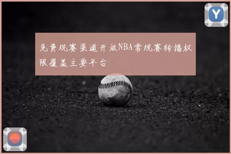 免费观赛渠道开放NBA常规赛转播权限覆盖主要平台