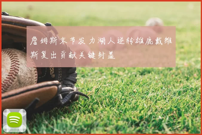 詹姆斯末节发力湖人逆转雄鹿戴维斯复出贡献关键封盖