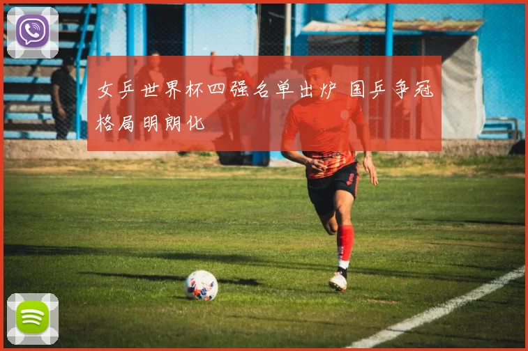 女乒世界杯四强名单出炉 国乒争冠格局明朗化