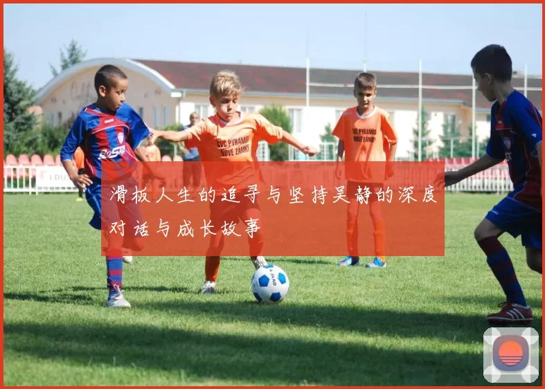 滑板人生的追寻与坚持吴静的深度对话与成长故事