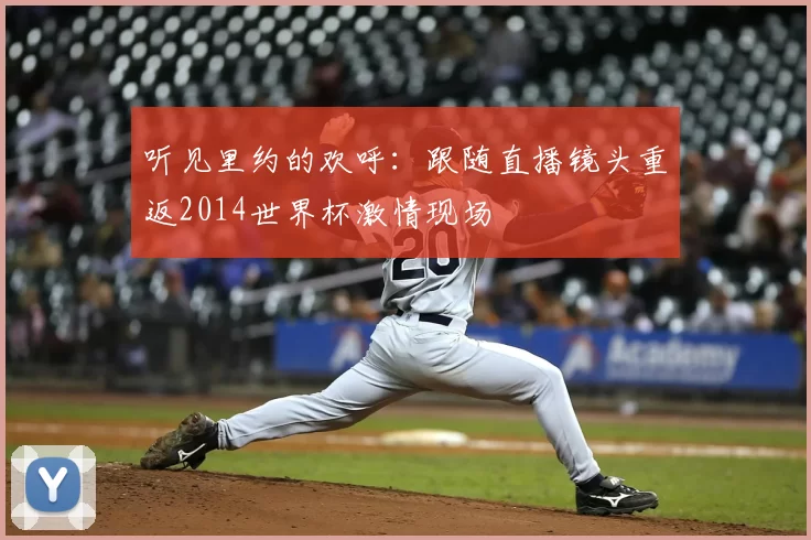 听见里约的欢呼：跟随直播镜头重返2014世界杯激情现场