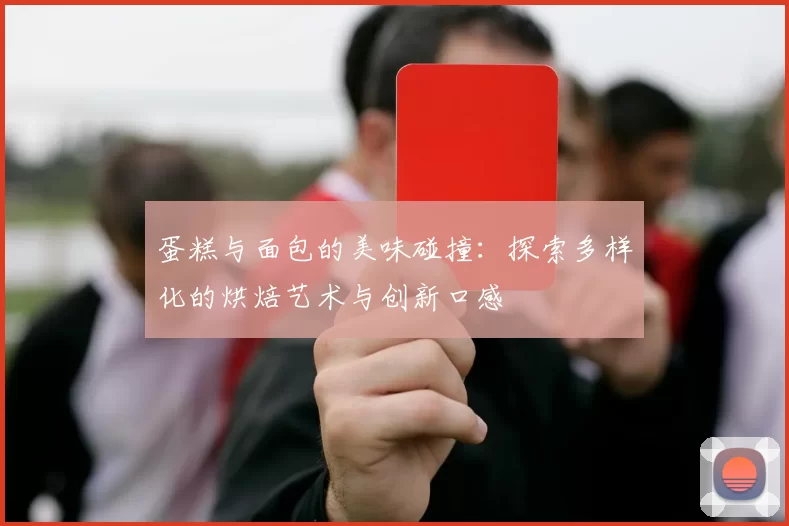 蛋糕与面包的美味碰撞：探索多样化的烘焙艺术与创新口感