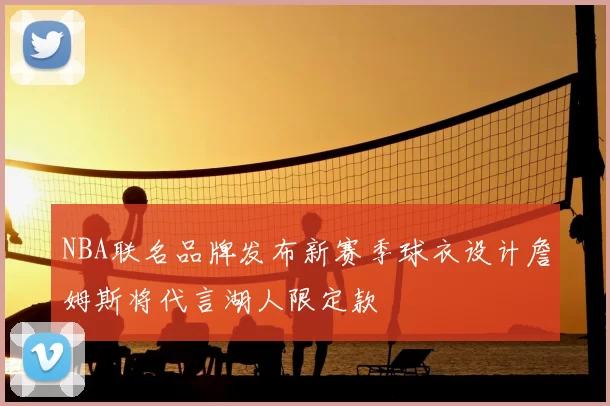 NBA联名品牌发布新赛季球衣设计詹姆斯将代言湖人限定款