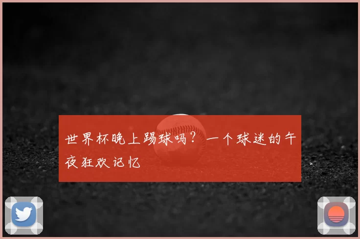 世界杯晚上踢球吗？一个球迷的午夜狂欢记忆