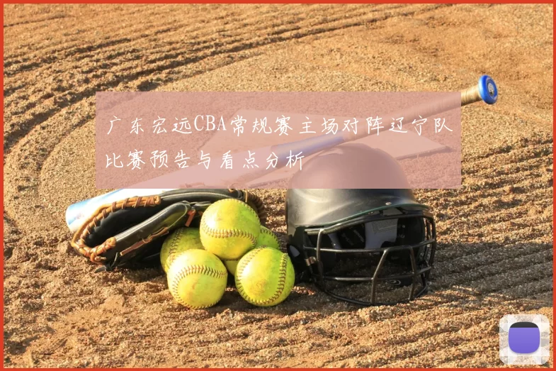 广东宏远CBA常规赛主场对阵辽宁队比赛预告与看点分析