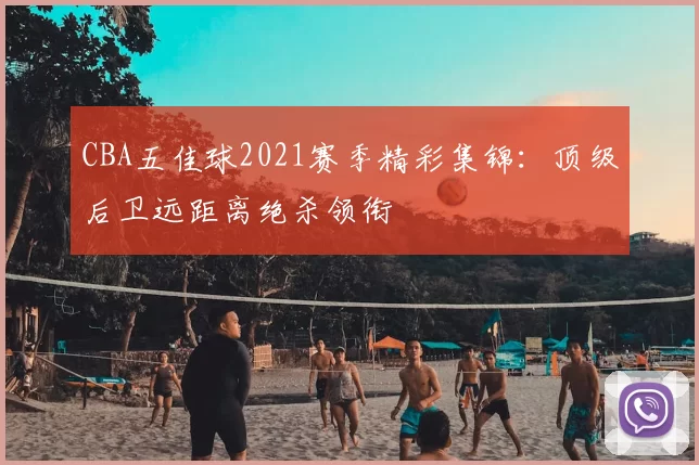 CBA五佳球2021赛季精彩集锦：顶级后卫远距离绝杀领衔
