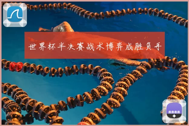 世界杯半决赛战术博弈成胜负手