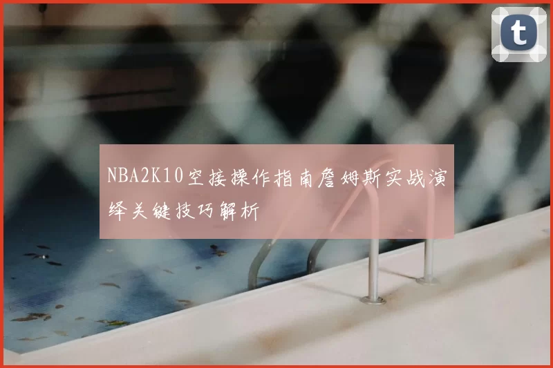 NBA2K10空接操作指南詹姆斯实战演绎关键技巧解析