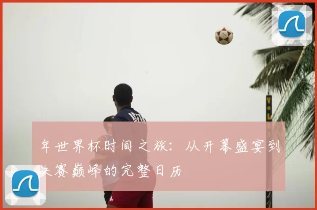 年世界杯时间之旅:从开幕盛宴到决赛巅峰的完整日历