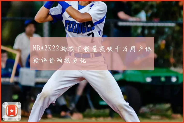 NBA2K22游戏下载量突破千万用户体验评价两极分化