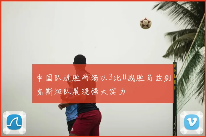 中国队连胜两场以3比0战胜乌兹别克斯坦队展现强大实力