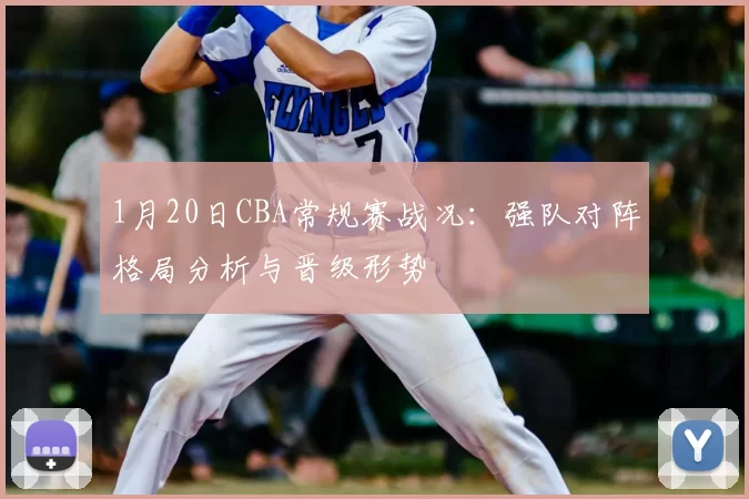 1月20日CBA常规赛战况：强队对阵格局分析与晋级形势