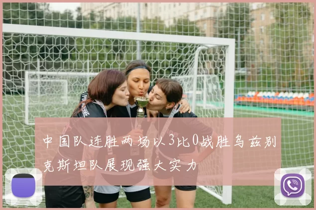 中国队连胜两场以3比0战胜乌兹别克斯坦队展现强大实力