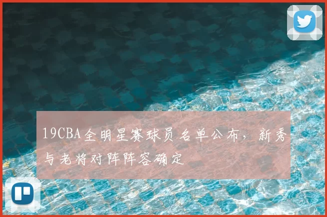 19CBA全明星赛球员名单公布，新秀与老将对阵阵容确定