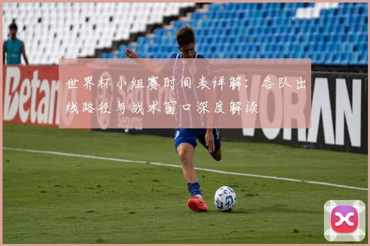世界杯小组赛时间表详解:各队出线路径与战术窗口深度解读