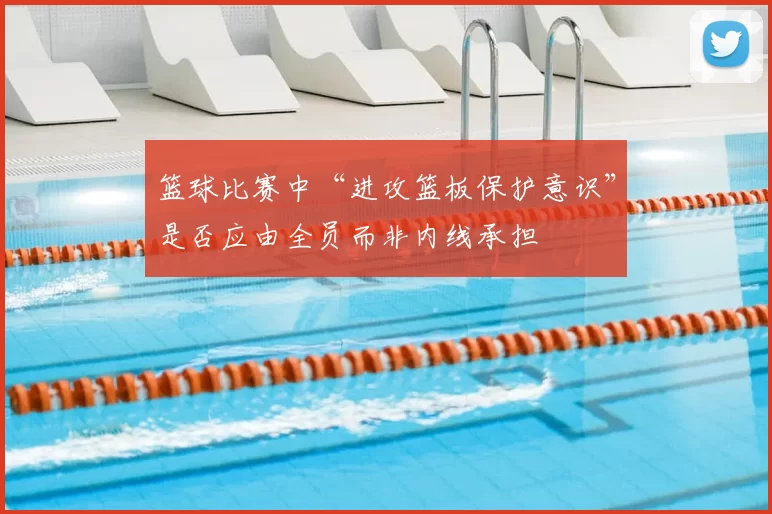 篮球比赛中“进攻篮板保护意识”是否应由全员而非内线承担