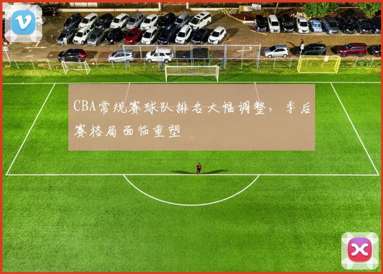 CBA常规赛球队排名大幅调整,季后赛格局面临重塑