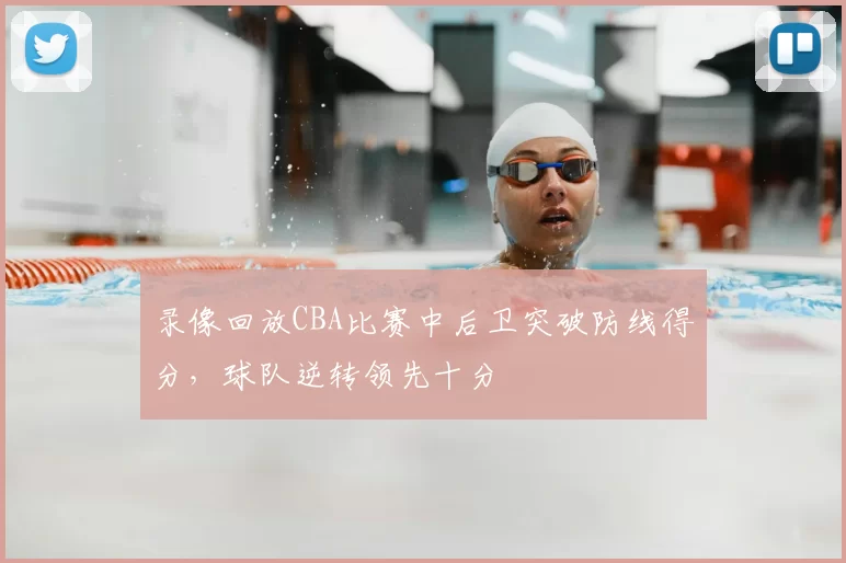录像回放CBA比赛中后卫突破防线得分，球队逆转领先十分