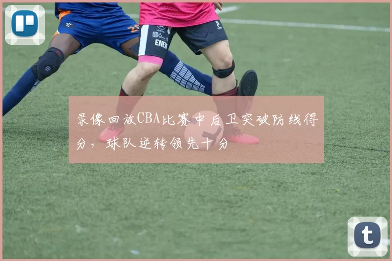 录像回放CBA比赛中后卫突破防线得分，球队逆转领先十分
