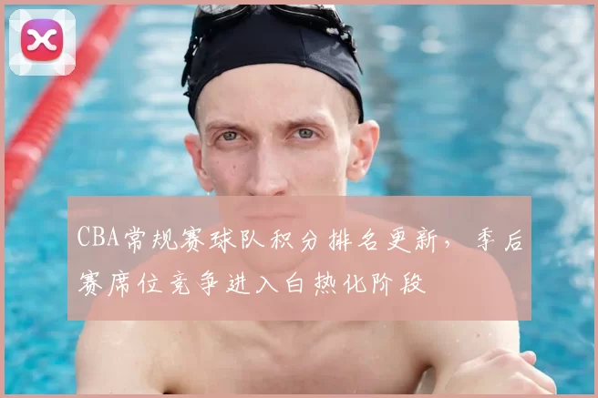 CBA常规赛球队积分排名更新，季后赛席位竞争进入白热化阶段