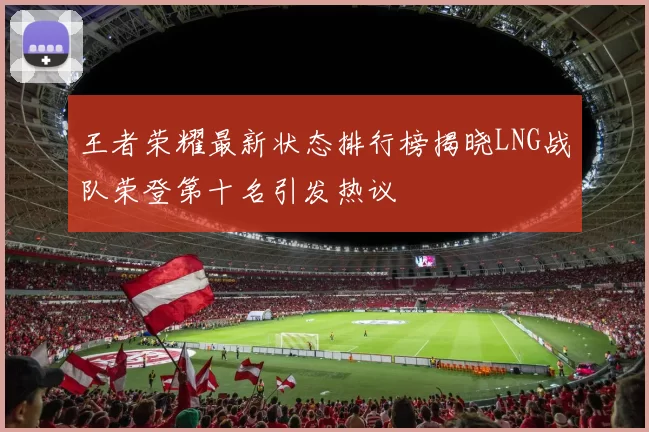 王者荣耀最新状态排行榜揭晓LNG战队荣登第十名引发热议
