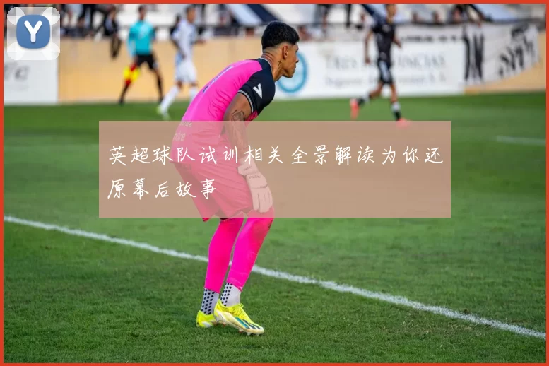 英超球队试训相关全景解读为你还原幕后故事