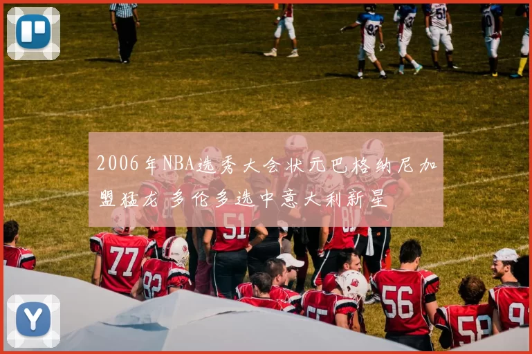 2006年NBA选秀大会状元巴格纳尼加盟猛龙 多伦多选中意大利新星
