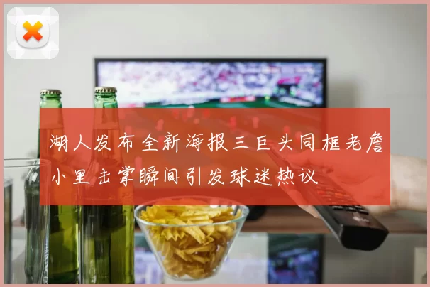 湖人发布全新海报三巨头同框老詹小里击掌瞬间引发球迷热议