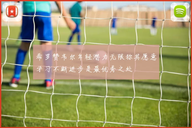 希罗赞韦尔年轻潜力无限称其愿意学习不断进步是最优秀之处