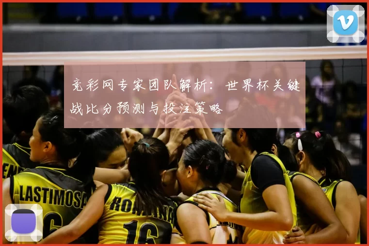 竞彩网专家团队解析：世界杯关键战比分预测与投注策略
