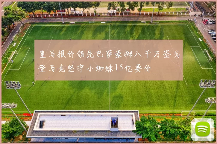 皇马报价领先巴萨豪掷八千万签戈登马竞坚守小蜘蛛15亿要价