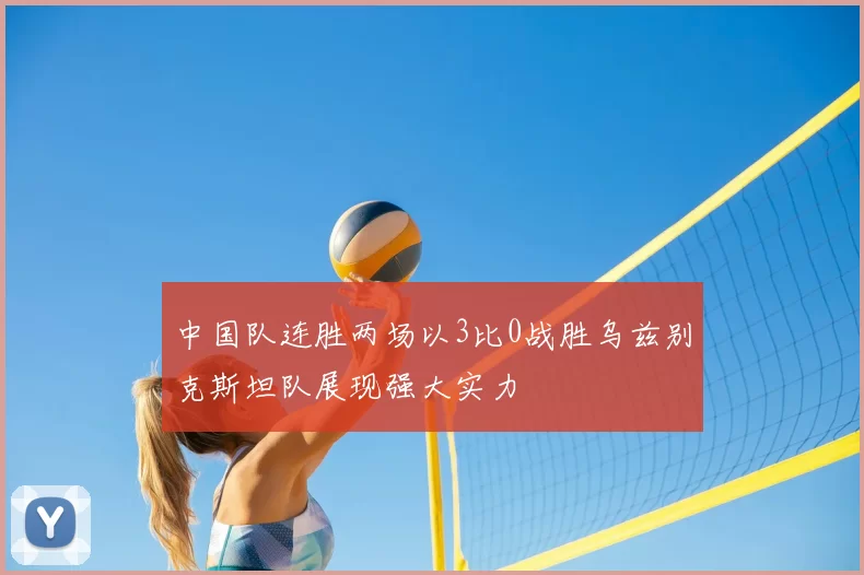 中国队连胜两场以3比0战胜乌兹别克斯坦队展现强大实力
