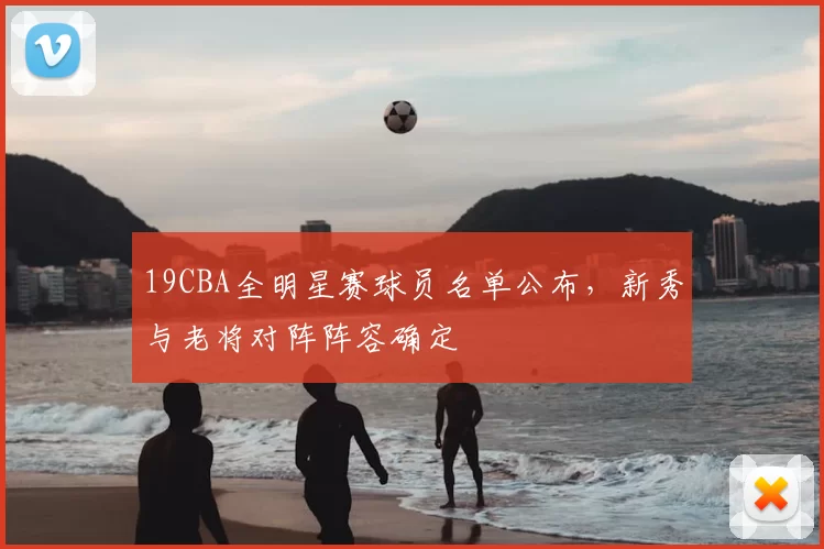 19CBA全明星赛球员名单公布,新秀与老将对阵阵容确定