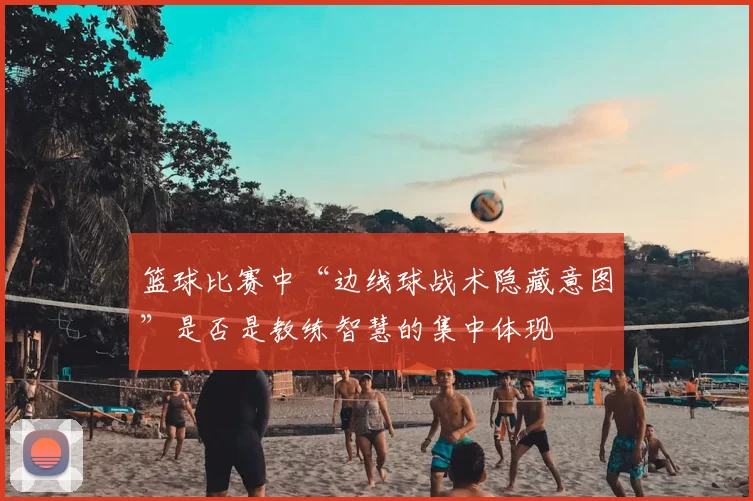 篮球比赛中“边线球战术隐藏意图”是否是教练智慧的集中体现